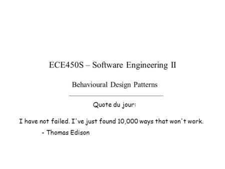 Behavioural Design Patterns Quote du jour: ECE450S – Software Engineering II I have not failed. I've just found 10,000 ways that won't work. - Thomas Edison.