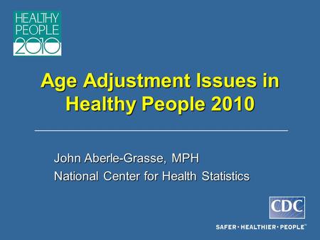 Age Adjustment Issues in Healthy People 2010 John Aberle-Grasse, MPH National Center for Health Statistics.