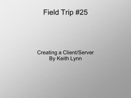 Field Trip #25 Creating a Client/Server By Keith Lynn.