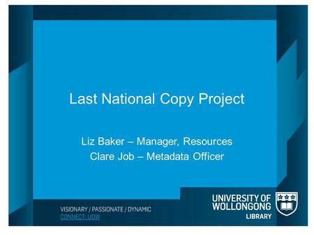 Last National Copy Project Liz Baker – Manager, Resources Clare Job – Metadata Officer.