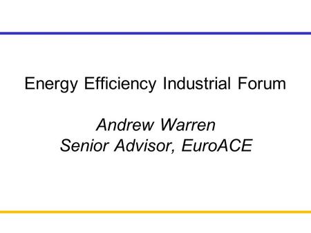 Energy Efficiency Industrial Forum Andrew Warren Senior Advisor, EuroACE.