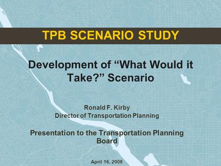 TPB SCENARIO STUDY Development of “What Would it Take?” Scenario Ronald F. Kirby Director of Transportation Planning Presentation to the Transportation.