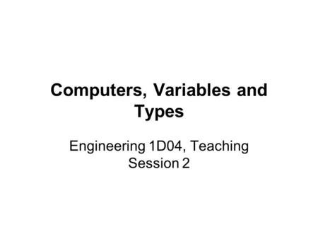 Computers, Variables and Types Engineering 1D04, Teaching Session 2.