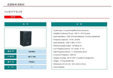 음향장비 사양서 외 형 제 조 사제 조 사제 조 사제 조 사 모 델 명모 델 명모 델 명모 델 명 수 량 제 품 명제 품 명제 품 명제 품 명 NET-10A PROEL 1 Speaker 내 용 사 양 - System type : 2-way Bi-amplified Active.