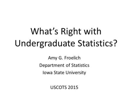 What’s Right with Undergraduate Statistics? Amy G. Froelich Department of Statistics Iowa State University USCOTS 2015.