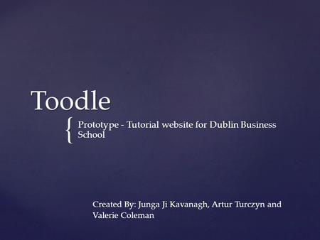 { Toodle Prototype - Tutorial website for Dublin Business School Created By: Junga Ji Kavanagh, Artur Turczyn and Valerie Coleman.