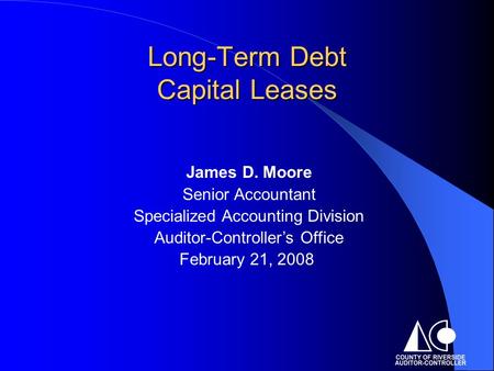 Long-Term Debt Capital Leases James D. Moore Senior Accountant Specialized Accounting Division Auditor-Controller’s Office February 21, 2008.