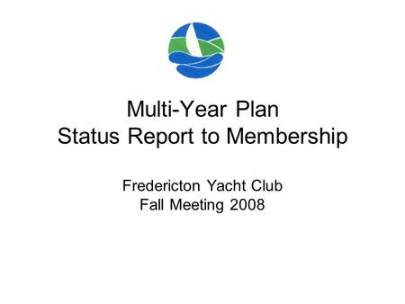 Multi-Year Plan Status Report to Membership Fredericton Yacht Club Fall Meeting 2008.