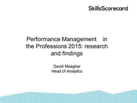 Performance Management in the Professions 2015: research and findings David Meagher Head of Analytics.