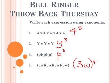 B ELL R INGER T HROW B ACK T HURSDAY Write each expression using exponents. 1. 4 x 4 x 4 x 4 x 4 2. Y x Y x Y 3. (p)(p)(p) 4. (3w)(3w)(3w)(3w)