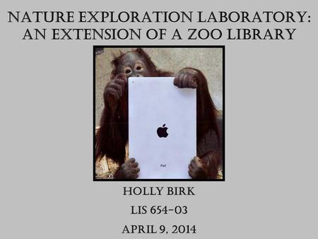 Nature Exploration Laboratory: An Extension of a Zoo Library Holly Birk LIS 654-03 April 9, 2014.