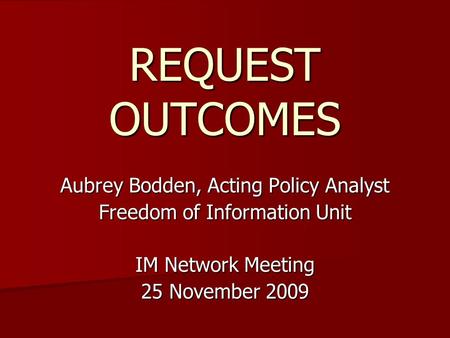 REQUEST OUTCOMES Aubrey Bodden, Acting Policy Analyst Freedom of Information Unit IM Network Meeting 25 November 2009.