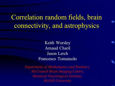 Correlation random fields, brain connectivity, and astrophysics Keith Worsley Arnaud Charil Jason Lerch Francesco Tomaiuolo Department of Mathematics and.