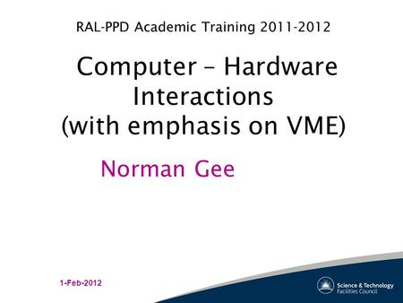 RAL-PPD Academic Training 2011-2012 Computer – Hardware Interactions (with emphasis on VME) 1-Feb-2012 Norman Gee.