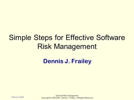 February 15, 2004 Software Risk Management Copyright © 1995-2004, Dennis J. Frailey, All Rights Reserved Simple Steps for Effective Software Risk Management.