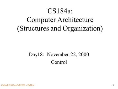 Caltech CS184a Fall2000 -- DeHon1 CS184a: Computer Architecture (Structures and Organization) Day18: November 22, 2000 Control.