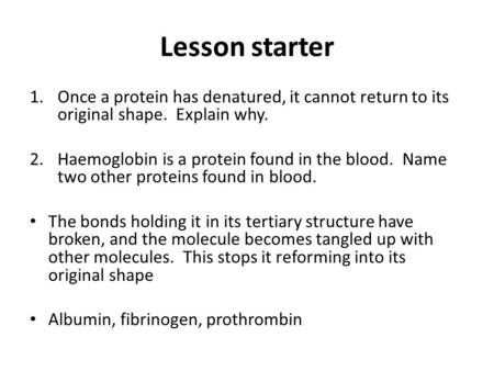 Lesson starter Once a protein has denatured, it cannot return to its original shape. Explain why. Haemoglobin is a protein found in the blood. Name two.