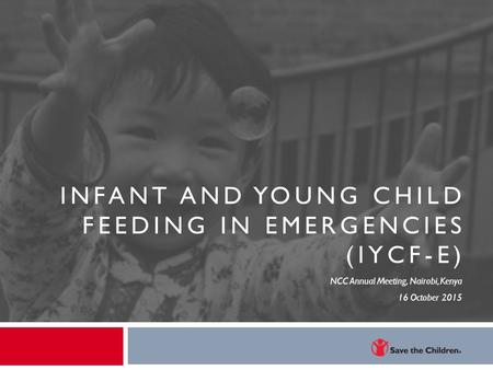 INFANT AND YOUNG CHILD FEEDING IN EMERGENCIES (IYCF-E) NCC Annual Meeting, Nairobi, Kenya 16 October 2015.