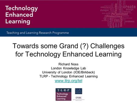 Towards some Grand (?) Challenges for Technology Enhanced Learning Richard Noss London Knowledge Lab University of London (IOE/Birkbeck) TLRP - Technology.