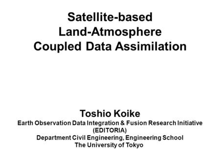 Satellite-based Land-Atmosphere Coupled Data Assimilation Toshio Koike Earth Observation Data Integration & Fusion Research Initiative (EDITORIA) Department.