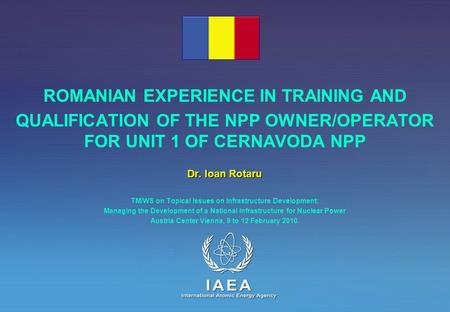 ROMANIAN EXPERIENCE IN TRAINING AND QUALIFICATION OF THE NPP OWNER/OPERATOR FOR UNIT 1 OF CERNAVODA NPP Dr. Ioan Rotaru TM/WS on Topical Issues on Infrastructure.