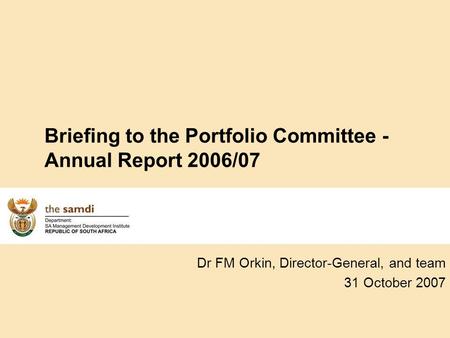 Dr FM Orkin, Director-General, and team 31 October 2007 Briefing to the Portfolio Committee - Annual Report 2006/07.