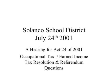 Solanco School District July 24 th 2001 A Hearing for Act 24 of 2001 Occupational Tax / Earned Income Tax Resolution & Referendum Questions.