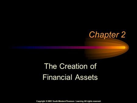 Copyright © 2003 South-Western/Thomson Learning All rights reserved. Chapter 2 The Creation of Financial Assets.