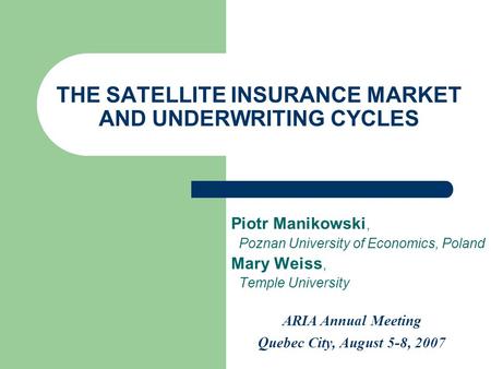 THE SATELLITE INSURANCE MARKET AND UNDERWRITING CYCLES Piotr Manikowski, Poznan University of Economics, Poland Mary Weiss, Temple University ARIA Annual.