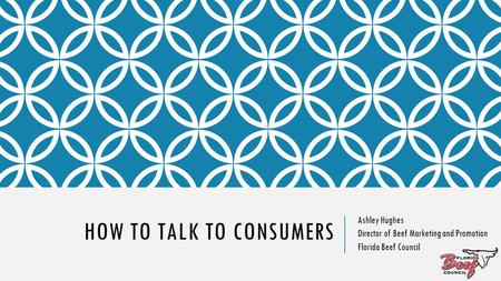 HOW TO TALK TO CONSUMERS Ashley Hughes Director of Beef Marketing and Promotion Florida Beef Council.