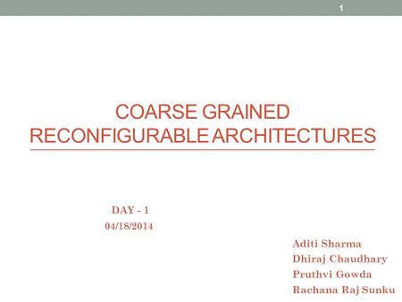 COARSE GRAINED RECONFIGURABLE ARCHITECTURES 04/18/2014 Aditi Sharma Dhiraj Chaudhary Pruthvi Gowda Rachana Raj Sunku DAY - 1 1.