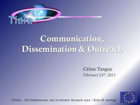 Communication, Dissemination & Outreach Céline Tanguy February 23 rd, 2011 TIARA : Test Infrastructure and Accelerator Research Area / Kick-off meeting.