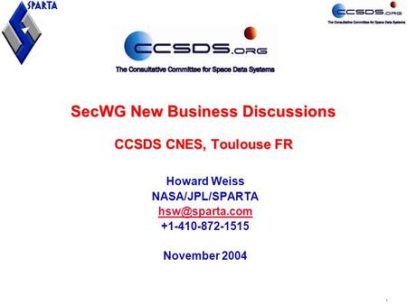 1 SecWG New Business Discussions CCSDS CNES, Toulouse FR Howard Weiss NASA/JPL/SPARTA +1-410-872-1515 November 2004.