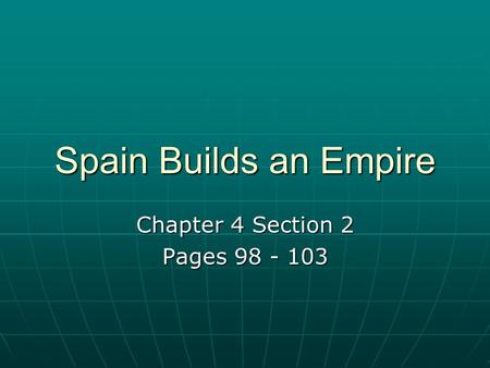 Chapter 4 Section 2 Pages 98 - 103 Spain Builds an Empire Chapter 4 Section 2 Pages 98 - 103.