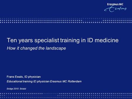 Ten years specialist training in ID medicine How it changed the landscape Frans Ewals, ID physician Educational training ID physician Erasmus MC Rotterdam.