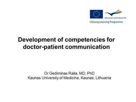 Development of competencies for doctor-patient communication Dr Gediminas Raila, MD, PhD Kaunas University of Medicine, Kaunas, Lithuania.