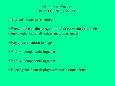 Addition of Vectors PHY 115, 201, and 213 Important points to remember:  Sketch the coordinate system and draw vectors and their components. Label all.