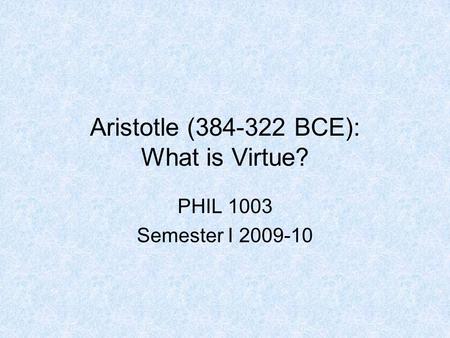 Aristotle (384-322 BCE): What is Virtue? PHIL 1003 Semester I 2009-10.