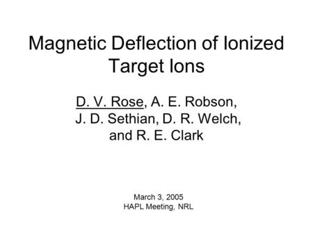 Magnetic Deflection of Ionized Target Ions D. V. Rose, A. E. Robson, J. D. Sethian, D. R. Welch, and R. E. Clark March 3, 2005 HAPL Meeting, NRL.