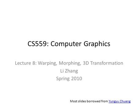 CS559: Computer Graphics Lecture 8: Warping, Morphing, 3D Transformation Li Zhang Spring 2010 Most slides borrowed from Yungyu ChuangYungyu Chuang.