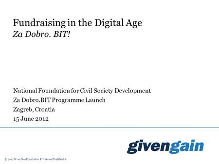 © 2012 GivenGain Foundation. Private and Confidential Fundraising in the Digital Age Za Dobro. BIT! National Foundation for Civil Society Development Za.