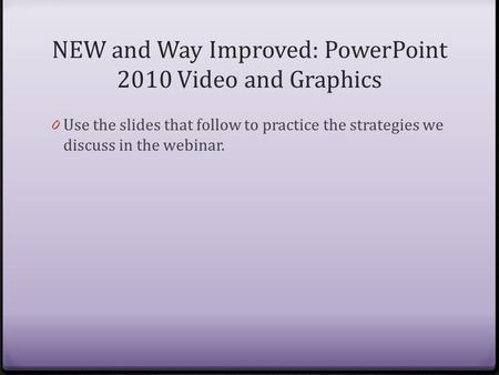 NEW and Way Improved: PowerPoint 2010 Video and Graphics 0 Use the slides that follow to practice the strategies we discuss in the webinar.