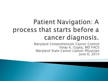 Maryland Comprehensive Cancer Control Vinay K. Gupta, MD FACS Maryland State Cancer Liaison Physician June 6, 2014.