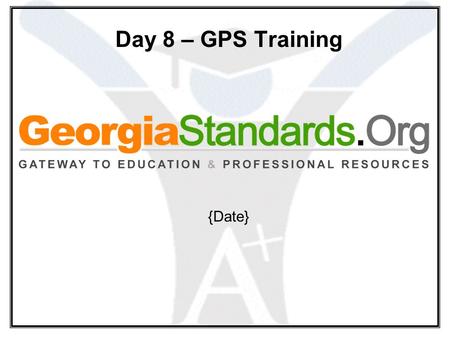 Day 8 – GPS Training {Date}. Agenda What will you find on GeorgiaStandards.Org (GSO)? What can you do with the new Web tools?