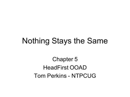 Nothing Stays the Same Chapter 5 HeadFirst OOAD Tom Perkins - NTPCUG.