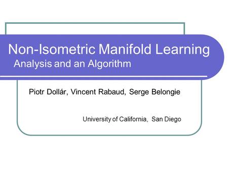 Non-Isometric Manifold Learning Analysis and an Algorithm Piotr Dollár, Vincent Rabaud, Serge Belongie University of California, San Diego.