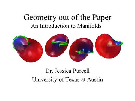 Geometry out of the Paper Dr. Jessica Purcell University of Texas at Austin An Introduction to Manifolds.