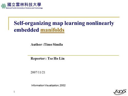 國立雲林科技大學 National Yunlin University of Science and Technology Self-organizing map learning nonlinearly embedded manifoldsmanifolds Author :Timo Simila.