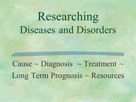 Researching Diseases and Disorders Cause ~ Diagnosis ~ Treatment ~ Long Term Prognosis ~ Resources.