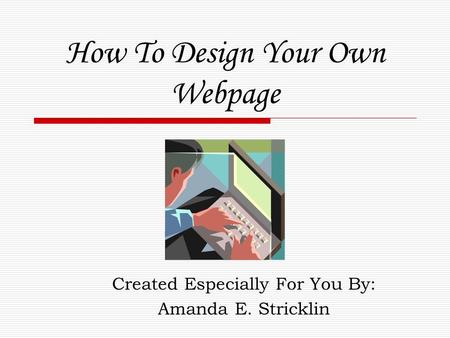 How To Design Your Own Webpage Created Especially For You By: Amanda E. Stricklin.